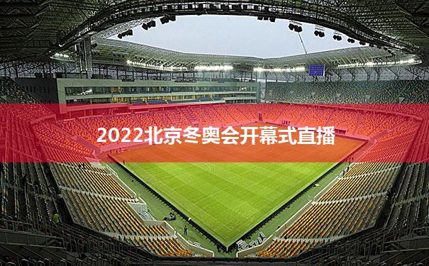 2022北京冬奥会开幕式直播：2022北京冬奥会开幕式完整回放